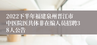 2022下半年福建泉州晋江市中医院医共体非在编人员招聘38人公告