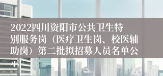 2022四川资阳市公共卫生特别服务岗（医疗卫生岗、校医辅助岗）第二批拟招募人员名单公示