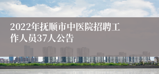 2022年抚顺市中医院招聘工作人员37人公告