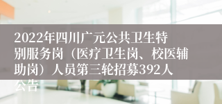 2022年四川广元公共卫生特别服务岗（医疗卫生岗、校医辅助岗）人员第三轮招募392人公告