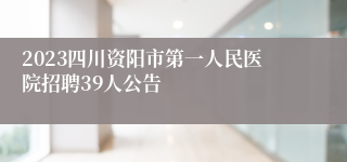 2023四川资阳市第一人民医院招聘39人公告