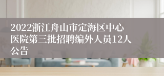 2022浙江舟山市定海区中心医院第三批招聘编外人员12人公告