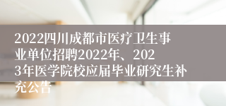 2022四川成都市医疗卫生事业单位招聘2022年、2023年医学院校应届毕业研究生补充公告