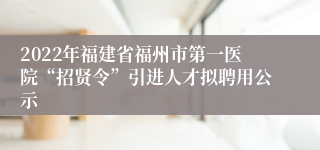 2022年福建省福州市第一医院“招贤令”引进人才拟聘用公示