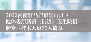 2022河南驻马店市确山县卫健体委所属镇（街道）卫生院招聘专业技术人员73人简章