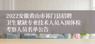 2022安徽黄山市祁门县招聘卫生紧缺专业技术人员入围体检考察人员名单公告