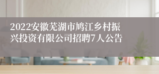 2022安徽芜湖市鸠江乡村振兴投资有限公司招聘7人公告