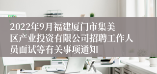 2022年9月福建厦门市集美区产业投资有限公司招聘工作人员面试等有关事项通知