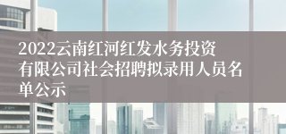 2022云南红河红发水务投资有限公司社会招聘拟录用人员名单公示