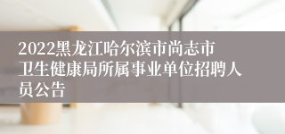 2022黑龙江哈尔滨市尚志市卫生健康局所属事业单位招聘人员公告