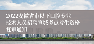 2022安徽省市以下口腔专业技术人员招聘宣城考点考生资格复审通知