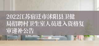 2022江苏宿迁市沭阳县卫健局招聘村卫生室人员进入资格复审递补公告