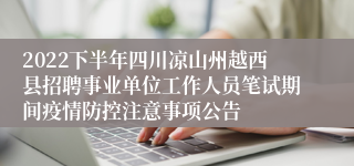 2022下半年四川凉山州越西县招聘事业单位工作人员笔试期间疫情防控注意事项公告