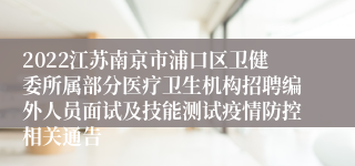 2022江苏南京市浦口区卫健委所属部分医疗卫生机构招聘编外人员面试及技能测试疫情防控相关通告