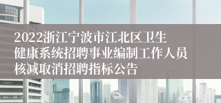 2022浙江宁波市江北区卫生健康系统招聘事业编制工作人员核减取消招聘指标公告