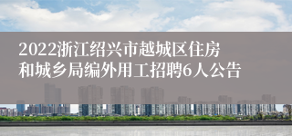 2022浙江绍兴市越城区住房和城乡局编外用工招聘6人公告