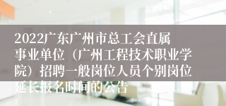 2022广东广州市总工会直属事业单位（广州工程技术职业学院）招聘一般岗位人员个别岗位延长报名时间的公告