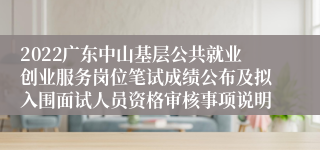 2022广东中山基层公共就业创业服务岗位笔试成绩公布及拟入围面试人员资格审核事项说明