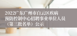 2022广东广州市白云区疾病预防控制中心招聘事业单位人员（第三批名单）公示