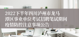 2022下半年四川泸州市龙马潭区事业单位考试招聘笔试期间疫情防控注意事项公告