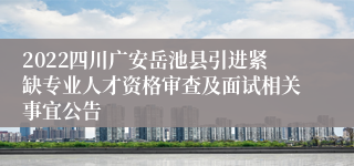2022四川广安岳池县引进紧缺专业人才资格审查及面试相关事宜公告
