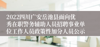 2022四川广安岳池县面向优秀在职警务辅助人员招聘事业单位工作人员政策性加分人员公示