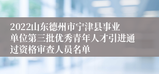 2022山东德州市宁津县事业单位第三批优秀青年人才引进通过资格审查人员名单