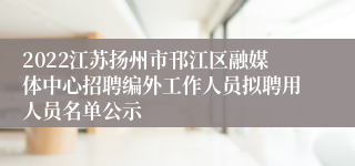 2022江苏扬州市邗江区融媒体中心招聘编外工作人员拟聘用人员名单公示