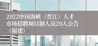 2022中国海峡（晋江）人才市场招聘项目制人员20人公告（福建）