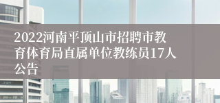 2022河南平顶山市招聘市教育体育局直属单位教练员17人公告