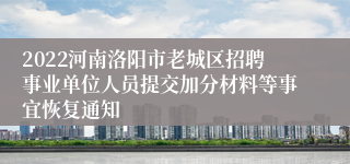 2022河南洛阳市老城区招聘事业单位人员提交加分材料等事宜恢复通知