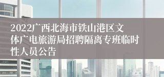 2022广西北海市铁山港区文体广电旅游局招聘隔离专班临时性人员公告