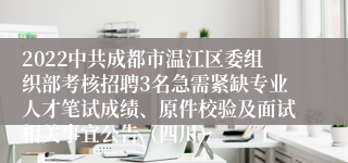 2022中共成都市温江区委组织部考核招聘3名急需紧缺专业人才笔试成绩、原件校验及面试相关事宜公告（四川）