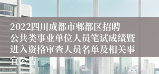 2022四川成都市郫都区招聘公共类事业单位人员笔试成绩暨进入资格审查人员名单及相关事宜公告