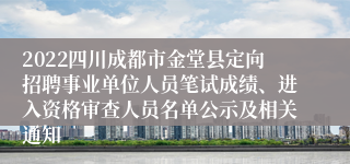 2022四川成都市金堂县定向招聘事业单位人员笔试成绩、进入资格审查人员名单公示及相关通知