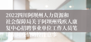 2022四川阿坝州人力资源和社会保障局关于阿坝州残疾人康复中心招聘事业单位工作人员笔试期间疫情防控注意事