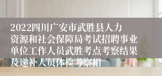 2022四川广安市武胜县人力资源和社会保障局考试招聘事业单位工作人员武胜考点考察结果及递补人员体检考察相