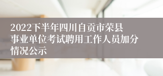 2022下半年四川自贡市荣县事业单位考试聘用工作人员加分情况公示