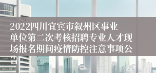 2022四川宜宾市叙州区事业单位第二次考核招聘专业人才现场报名期间疫情防控注意事项公告