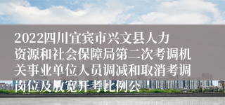 2022四川宜宾市兴文县人力资源和社会保障局第二次考调机关事业单位人员调减和取消考调岗位及放宽开考比例公