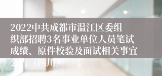 2022中共成都市温江区委组织部招聘3名事业单位人员笔试成绩、原件校验及面试相关事宜公告（四川）