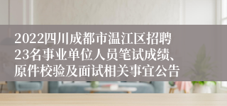 2022四川成都市温江区招聘23名事业单位人员笔试成绩、原件校验及面试相关事宜公告
