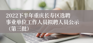 2022下半年重庆长寿区选聘事业单位工作人员拟聘人员公示（第三批）