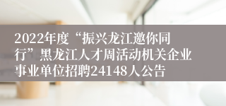 2022年度“振兴龙江邀你同行”黑龙江人才周活动机关企业事业单位招聘24148人公告