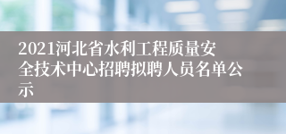 2021河北省水利工程质量安全技术中心招聘拟聘人员名单公示