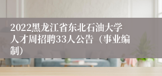 2022黑龙江省东北石油大学人才周招聘33人公告（事业编制）