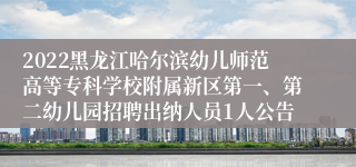 2022黑龙江哈尔滨幼儿师范高等专科学校附属新区第一、第二幼儿园招聘出纳人员1人公告