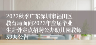 2022秋季广东深圳市福田区教育局面向2023年应届毕业生赴外定点招聘公办幼儿园教师59人公告