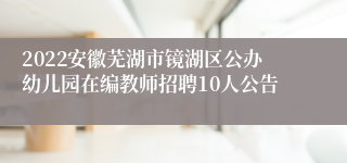 2022安徽芜湖市镜湖区公办幼儿园在编教师招聘10人公告