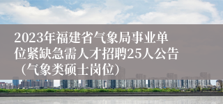 2023年福建省气象局事业单位紧缺急需人才招聘25人公告（气象类硕士岗位）